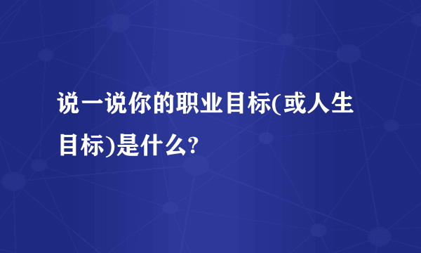 说一说你的职业目标(或人生目标)是什么?