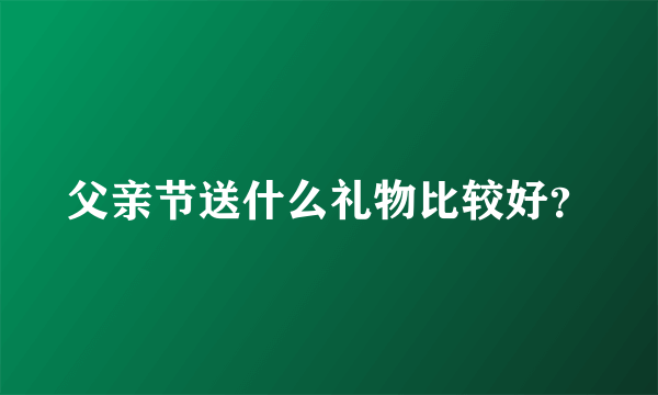 父亲节送什么礼物比较好？