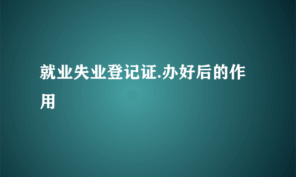 就业失业登记证.办好后的作用