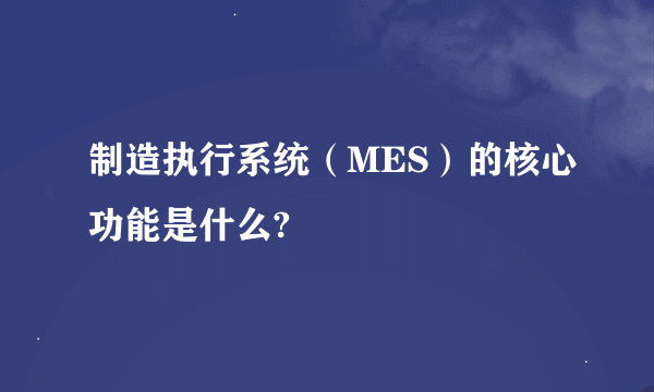 制造执行系统（MES）的核心功能是什么?