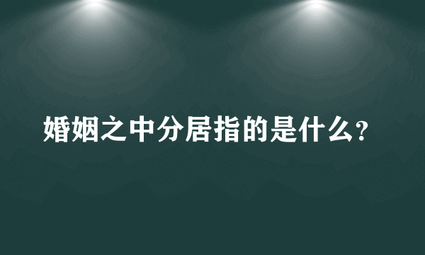 婚姻之中分居指的是什么？