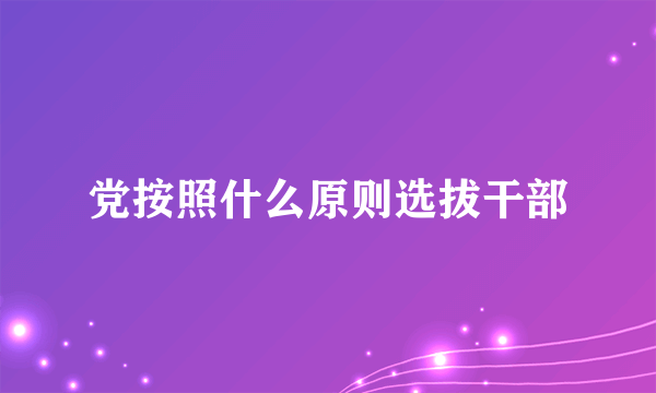 党按照什么原则选拔干部