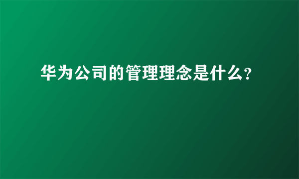 华为公司的管理理念是什么？