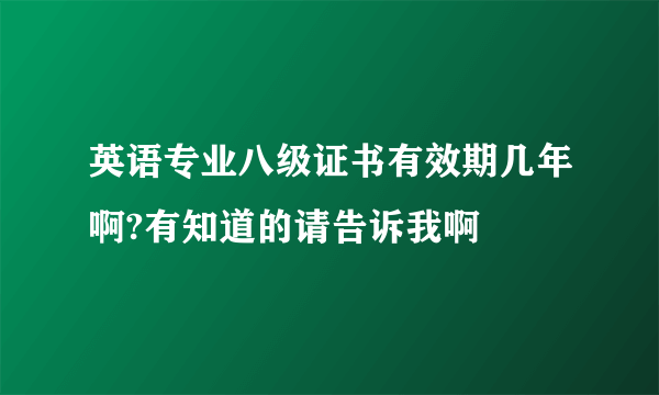 英语专业八级证书有效期几年啊?有知道的请告诉我啊