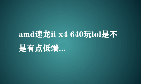 amd速龙ii x4 640玩lol是不是有点低端配个gtx750玩lol可以吗