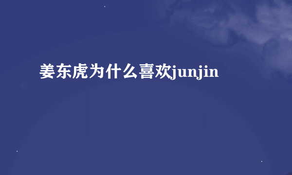 姜东虎为什么喜欢junjin