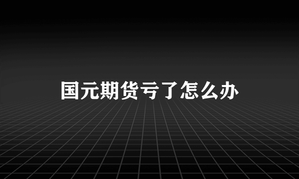 国元期货亏了怎么办