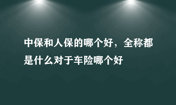 中保和人保的哪个好，全称都是什么对于车险哪个好