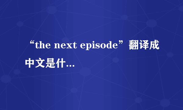 “the next episode”翻译成中文是什么意思？