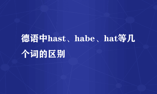 德语中hast、habe、hat等几个词的区别