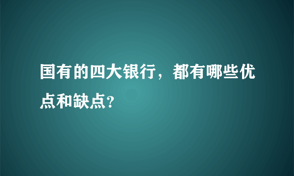 国有的四大银行，都有哪些优点和缺点？