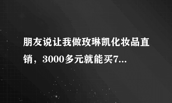 朋友说让我做玫琳凯化妆品直销，3000多元就能买7000多元的货，不知道是不是骗人的？玫琳凯的产品怎么样？