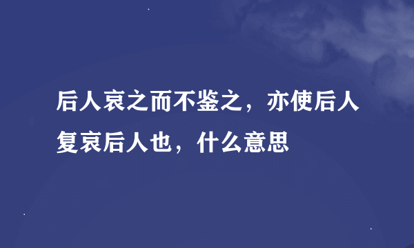 后人哀之而不鉴之，亦使后人复哀后人也，什么意思