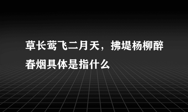 草长莺飞二月天，拂堤杨柳醉春烟具体是指什么