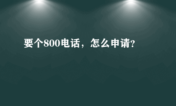 要个800电话，怎么申请？