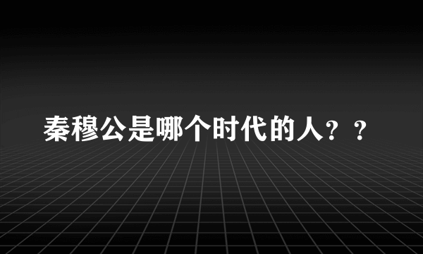 秦穆公是哪个时代的人？？