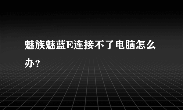 魅族魅蓝E连接不了电脑怎么办？