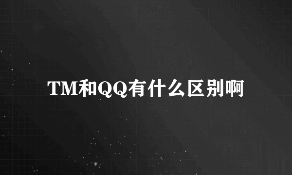 TM和QQ有什么区别啊