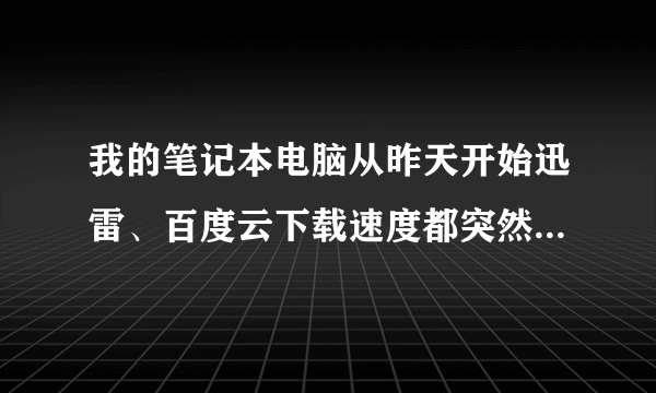 我的笔记本电脑从昨天开始迅雷、百度云下载速度都突然变慢是怎么回事