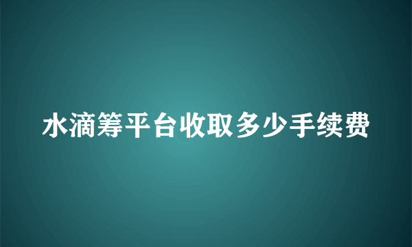 水滴筹平台收取多少手续费