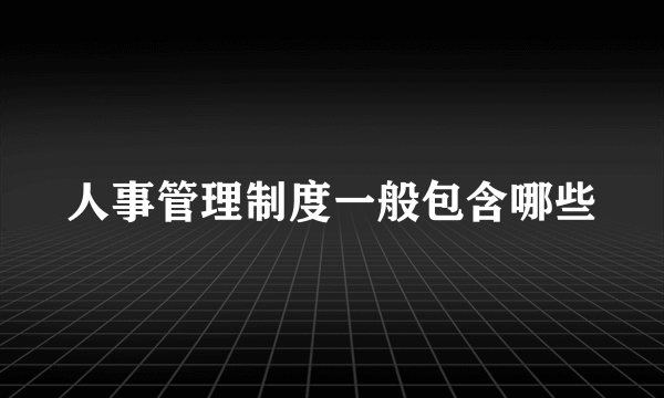 人事管理制度一般包含哪些