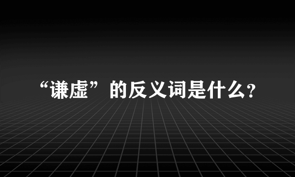 “谦虚”的反义词是什么？