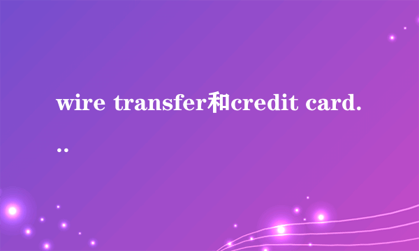 wire transfer和credit card分别是什么汇款？怎么汇款？哪个更方便？