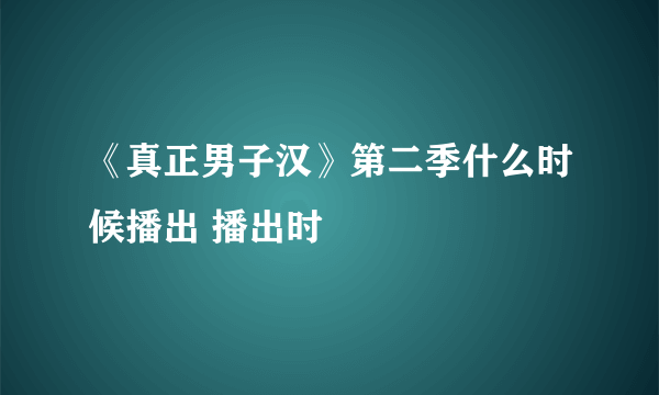 《真正男子汉》第二季什么时候播出 播出时