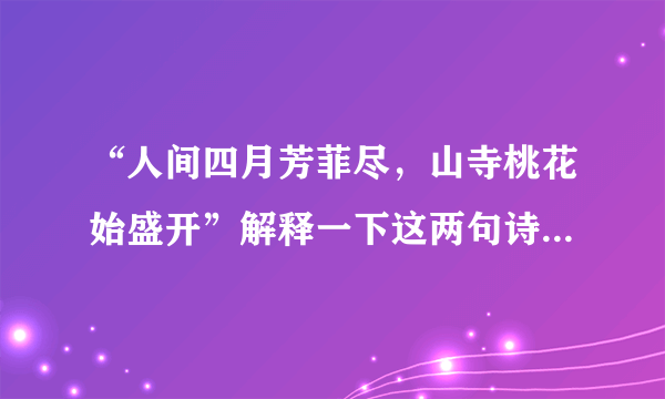 “人间四月芳菲尽，山寺桃花始盛开”解释一下这两句诗的意思，具体点