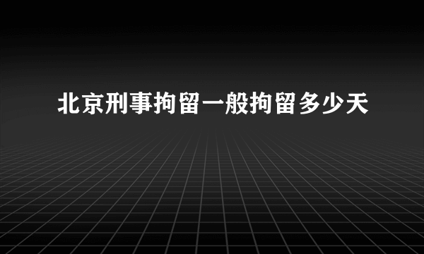 北京刑事拘留一般拘留多少天