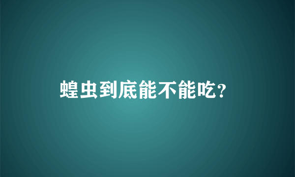 蝗虫到底能不能吃？