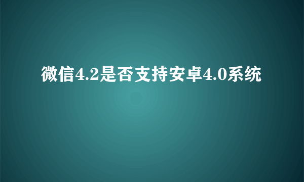 微信4.2是否支持安卓4.0系统