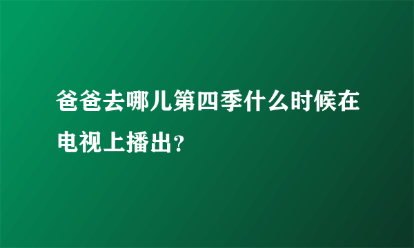 爸爸去哪儿第四季什么时候在电视上播出？