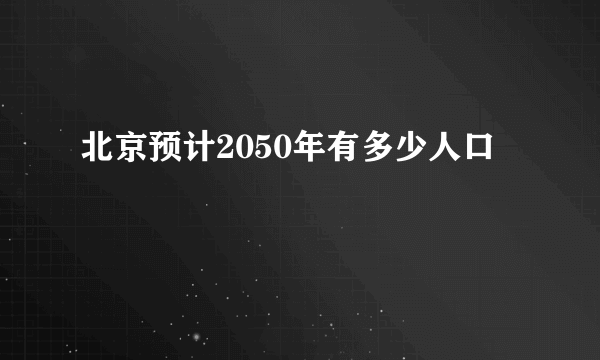 北京预计2050年有多少人口