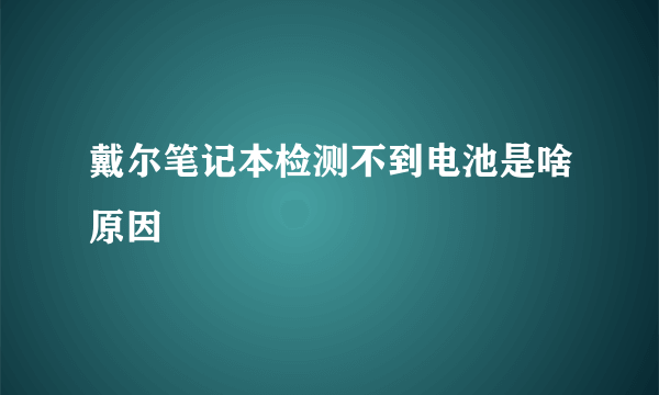 戴尔笔记本检测不到电池是啥原因