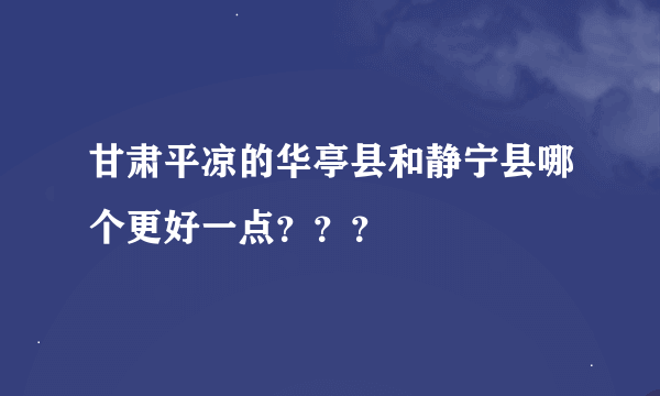 甘肃平凉的华亭县和静宁县哪个更好一点？？？