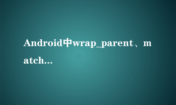 Android中wrap_parent、match_parent是什么意思，有什么区别？