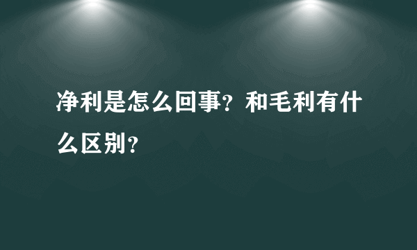 净利是怎么回事？和毛利有什么区别？