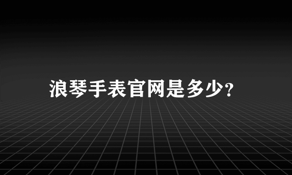 浪琴手表官网是多少？