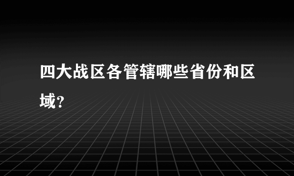 四大战区各管辖哪些省份和区域？