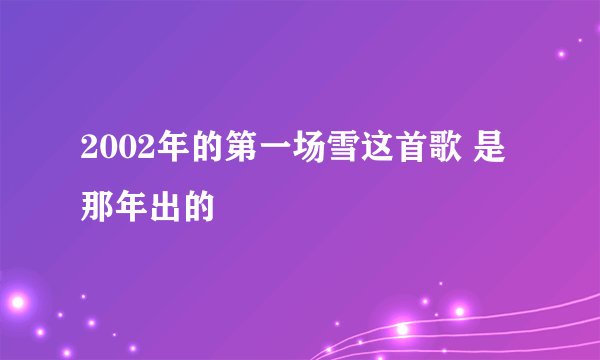 2002年的第一场雪这首歌 是那年出的