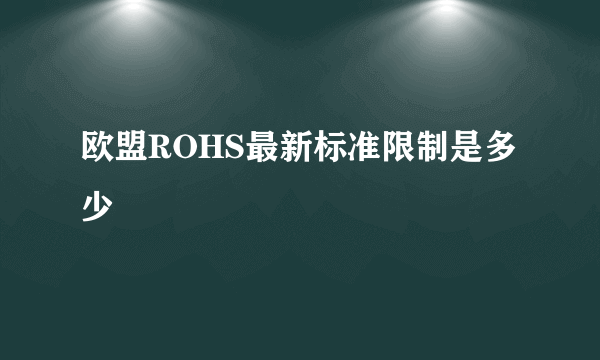 欧盟ROHS最新标准限制是多少