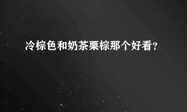 冷棕色和奶茶栗棕那个好看？