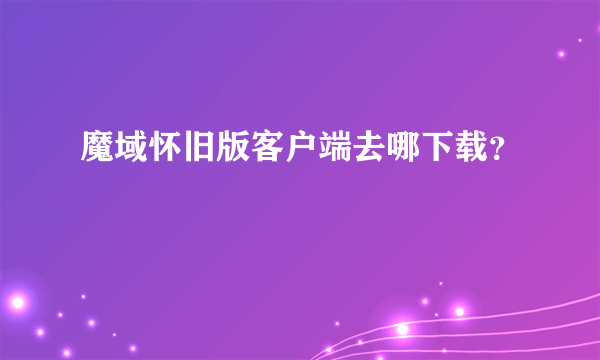 魔域怀旧版客户端去哪下载？