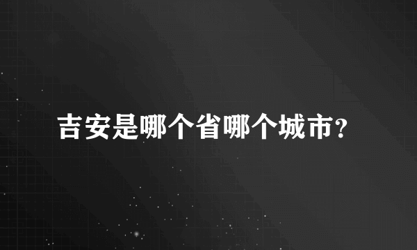 吉安是哪个省哪个城市？