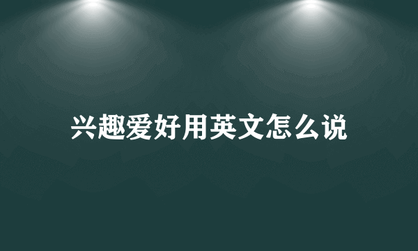 兴趣爱好用英文怎么说