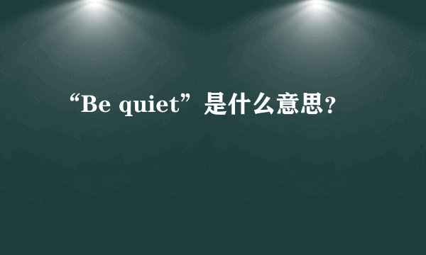 “Be quiet”是什么意思？