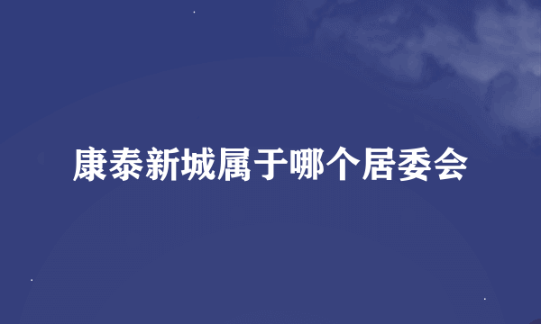 康泰新城属于哪个居委会