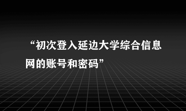 “初次登入延边大学综合信息网的账号和密码”