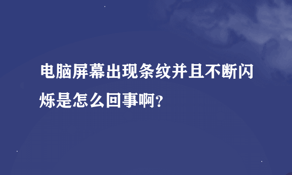 电脑屏幕出现条纹并且不断闪烁是怎么回事啊？